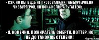 - сэр, но вы ведь не пробовали ни гамбургеров,ни чизбургеров, ни кока-колы, а ругаетесь. . . - я, конечно, пожиратель смерти, поттер, но не до такой же степени!