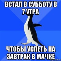 встал в субботу в 7 утра чтобы успеть на завтрак в мачке