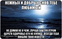 нежных и добрых снов тебе любимый не думай не о чем...лучше завтра утром -береги здоровье-его не купиш...всегда тебя люблю твоя невеста