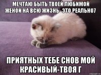 мечтаю быть твоей любимой женой на всю жизнь- это реально7 приятных тебе снов мой красивый-твоя г