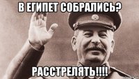 в египет собрались? расстрелять!!!!