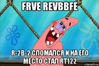 frve revbbfe r-2b-2 сломался и на его место стал rt122