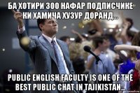 ба хотири 300 нафар подписчике ки хамича хузур доранд... public english faculty is one of the best public chat in tajikistan...