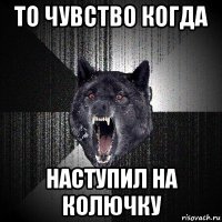 то чувство когда наступил на колючку