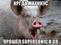кргда махинус прошёл supersonic в gd