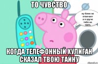 то чувство когда телефонный хулиган сказал твою тайну