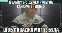 а замість сідухи,митобі на сані,хуй вчепимо. шоб посадка мягче була