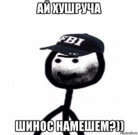 ай хушруча шинос намешем?))