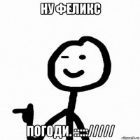 ну феликс погоди. ::::://///