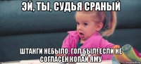 эй, ты, судья сраный штанги небыло, гол был! если не согласен копай яму