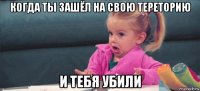 когда ты зашёл на свою тереторию и тебя убили