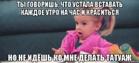 ты говоришь, что устала вставать каждое утро на час и краситься но не идёшь ко мне делать татуаж