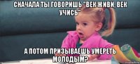 сначала ты говоришь "век живи, век учись" а потом призываешь умереть молодым?