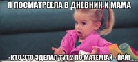 я посматреела в дневник и мама -кто это зделал тут 2 по матем!ай - йай!