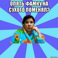 опять фамку на сухого поменял? 