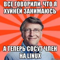 все говорили, что я хуйнёй занимаюсь а теперь сосут член на linux