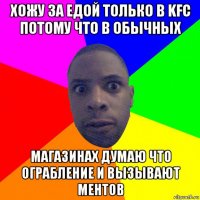 хожу за едой только в kfc потому что в обычных магазинах думаю что ограбление и вызывают ментов