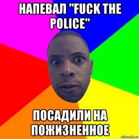 напевал "fuck the police" посадили на пожизненное