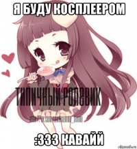 я буду косплеером :333 кавайй