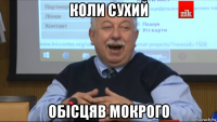 коли сухий обісцяв мокрого