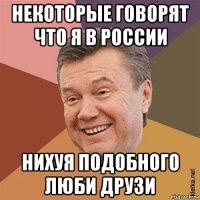 некоторые говорят что я в россии нихуя подобного люби друзи