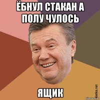 ёбнул стакан а полу чулось ящик