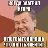 когда заагрил игоря а потом говоришь что он тебя хейтит