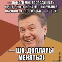 — помоги мне, господи! есть нечего, жить не на что, ни рубля в кармане... голос с неба: — не ври! — шо, доллары менять?!