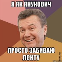 я як янукович просто забиваю лєнту