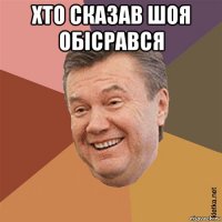 хто сказав шоя обісрався 