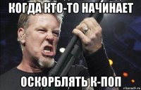 когда кто-то начинает оскорблять к-поп