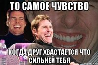 то самое чувство когда друг хвастается что сильней тебя