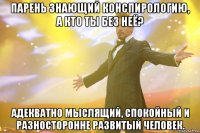 парень знающий конспирологию, а кто ты без неё? адекватно мыслящий, спокойный и разносторонне развитый человек.