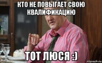 кто не повыгает свою квалификацию тот люся :)