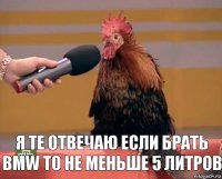  Я те отвечаю если брать BMW то не меньше 5 литров