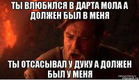 ты влюбился в дарта мола а должен был в меня ты отсасывал у дуку а должен был у меня