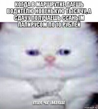 когда в маршрутке даешь водителю новенькую тысячу, а сдачу получаешь ссаным папирусом по 10 рублей 