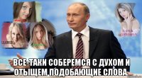  все-таки соберемся с духом и отыщем подобающие слова.