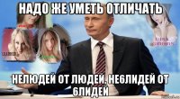 надо же уметь отличать нелюдей от людей, he6лидей от 6лидей