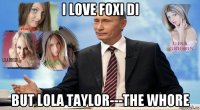 i love foxi di but lola taylor---the whore