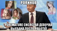 pornhub puremature сисястая девочка выебана после работы