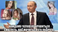  каждому человеку нравиться смотреть, как мочиться его подруга.