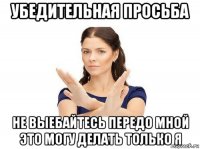 убедительная просьба не выебайтесь передо мной это могу делать только я