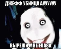 джефф убийца ауууууу вырежи мне глаза