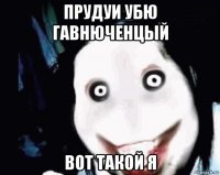 прудуи убю гавнюченцый вот такой я