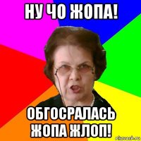 ну чо жопа! обгосралась жопа жлоп!