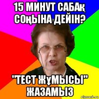 15 минут сабақ соңына дейін? "тест жұмысы" жазамыз