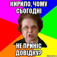 кирило, чому сьогодні не приніс довідку?