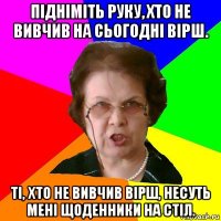 підніміть руку, хто не вивчив на сьогодні вірш. ті, хто не вивчив вірш, несуть мені щоденники на стіл.