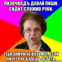 лизочка,дъ давай пиши, сидит сложив руки. тебя замуж не возьмут, если ничего не будешь делать.